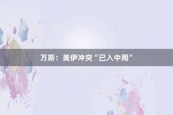 万斯：美伊冲突“已入中局”