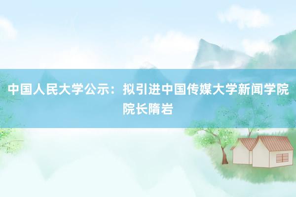 中国人民大学公示：拟引进中国传媒大学新闻学院院长隋岩