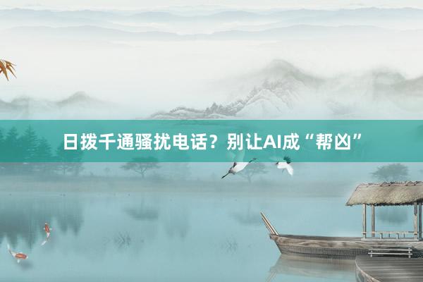 日拨千通骚扰电话？别让AI成“帮凶”