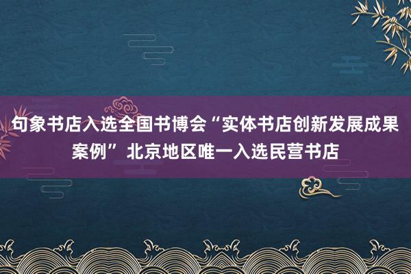 句象书店入选全国书博会“实体书店创新发展成果案例” 北京地区唯一入选民营书店