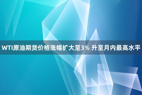 WTI原油期货价格涨幅扩大至3% 升至月内最高水平