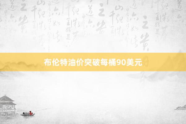 布伦特油价突破每桶90美元