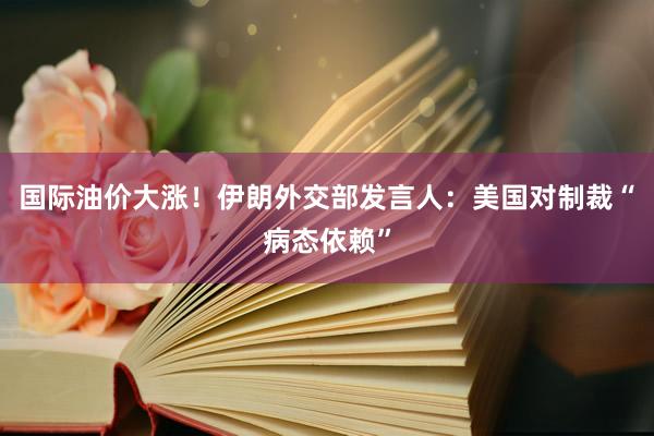 国际油价大涨！伊朗外交部发言人：美国对制裁“病态依赖”