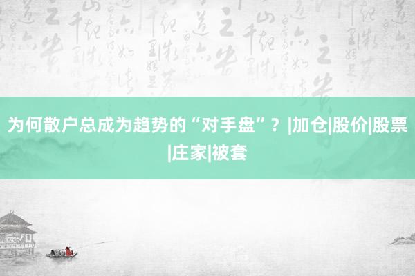 为何散户总成为趋势的“对手盘”？|加仓|股价|股票|庄家|被套