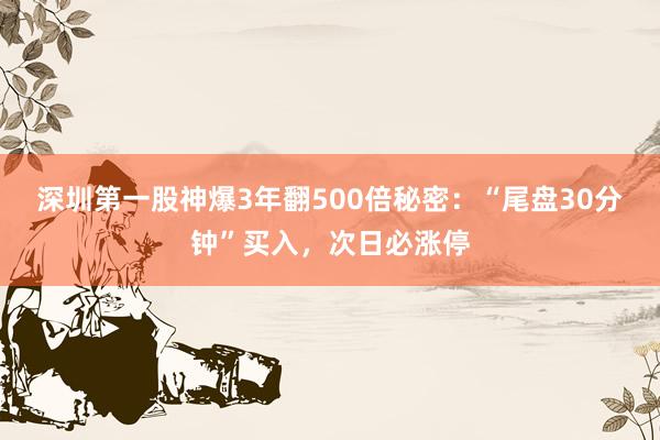 深圳第一股神爆3年翻500倍秘密：“尾盘30分钟”买入，次日必涨停