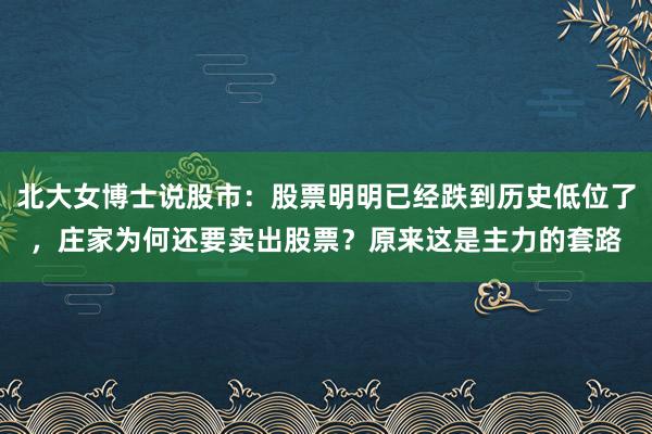 北大女博士说股市：股票明明已经跌到历史低位了，庄家为何还要卖出股票？原来这是主力的套路