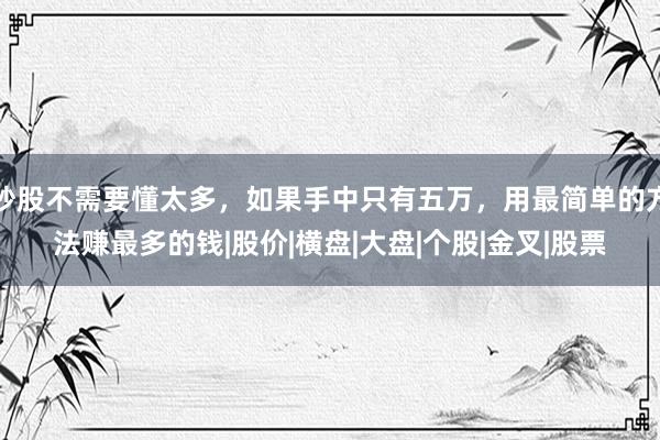 炒股不需要懂太多，如果手中只有五万，用最简单的方法赚最多的钱|股价|横盘|大盘|个股|金叉|股票