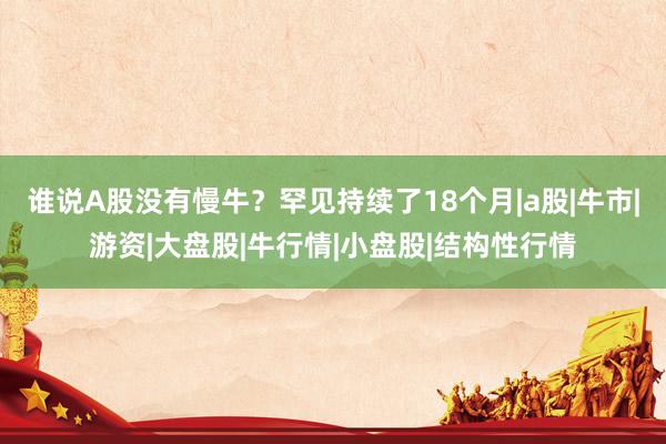 谁说A股没有慢牛？罕见持续了18个月|a股|牛市|游资|大盘股|牛行情|小盘股|结构性行情