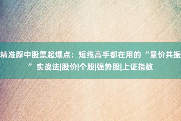 精准踩中股票起爆点：短线高手都在用的 “量价共振” 实战法|股价|个股|强势股|上证指数