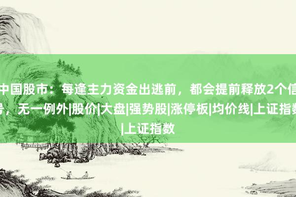 中国股市：每逢主力资金出逃前，都会提前释放2个信号，无一例外|股价|大盘|强势股|涨停板|均价线|上证指数