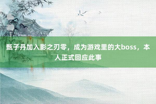甄子丹加入影之刃零,成为游戏里的大boss,本人正式回应此事