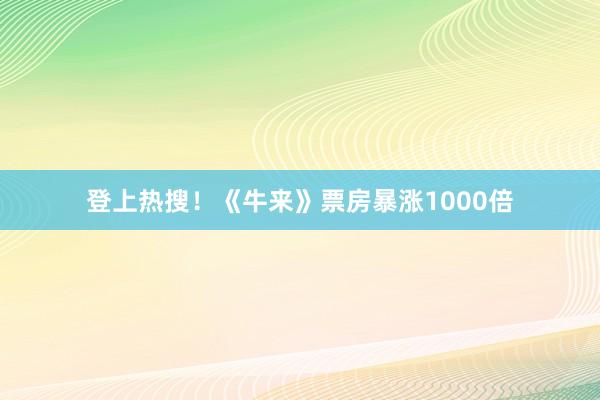 登上热搜！《牛来》票房暴涨1000倍