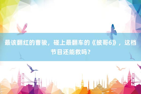 最该翻红的曹骏，碰上最翻车的《披哥6》，这档节目还能救吗？
