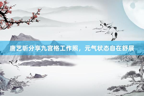 唐艺昕分享九宫格工作照，元气状态自在舒展
