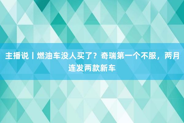 主播说丨燃油车没人买了？奇瑞第一个不服，两月连发两款新车