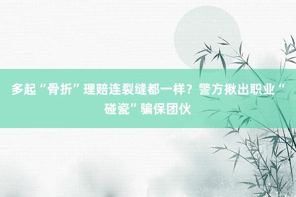 多起“骨折”理赔连裂缝都一样？警方揪出职业“碰瓷”骗保团伙