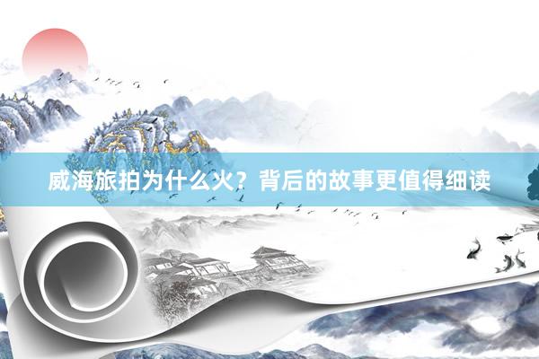 威海旅拍为什么火？背后的故事更值得细读