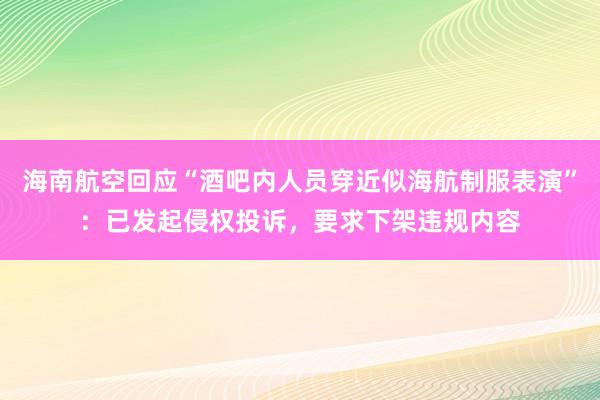 海南航空回应“酒吧内人员穿近似海航制服表演”：已发起侵权投诉，要求下架违规内容