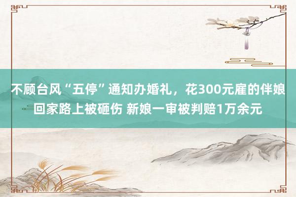 不顾台风“五停”通知办婚礼，花300元雇的伴娘回家路上被砸伤 新娘一审被判赔1万余元