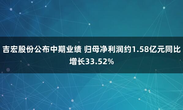 吉宏股份公布中期业绩 归母净利润约1.58亿元同比增长33.52%