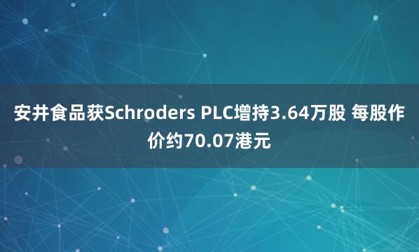 安井食品获Schroders PLC增持3.64万股 每股作价约70.07港元