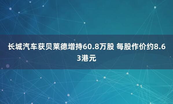 长城汽车获贝莱德增持60.8万股 每股作价约8.63港元