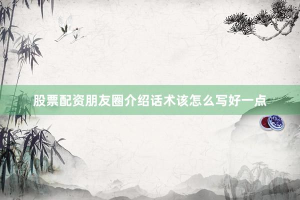 股票配资朋友圈介绍话术该怎么写好一点