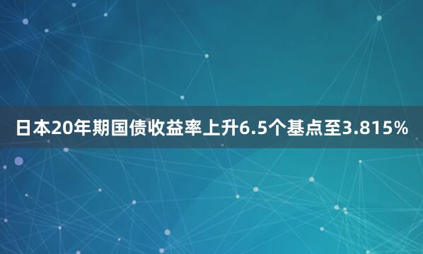日本20年期国债收益率上升6.5个基点至3.815%