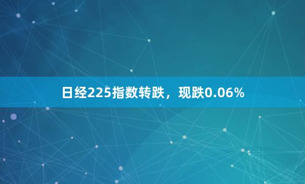 日经225指数转跌，现跌0.06%