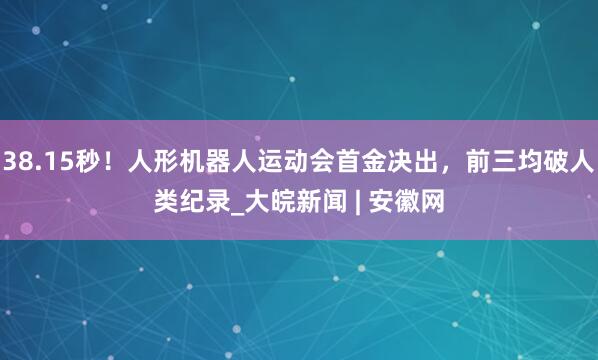 38.15秒！人形机器人运动会首金决出，前三均破人类纪录_大皖新闻 | 安徽网