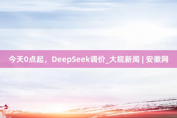 今天0点起，DeepSeek调价_大皖新闻 | 安徽网