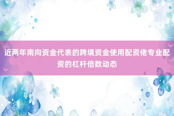 近两年南向资金代表的跨境资金使用配资佬专业配资的杠杆倍数动态