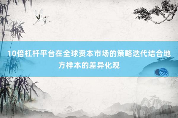 10倍杠杆平台在全球资本市场的策略迭代结合地方样本的差异化观