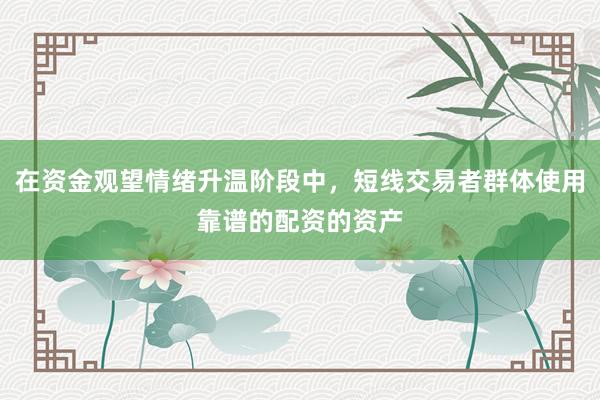 在资金观望情绪升温阶段中，短线交易者群体使用靠谱的配资的资产