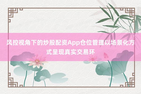风控视角下的炒股配资App仓位管理以场景化方式呈现真实交易环