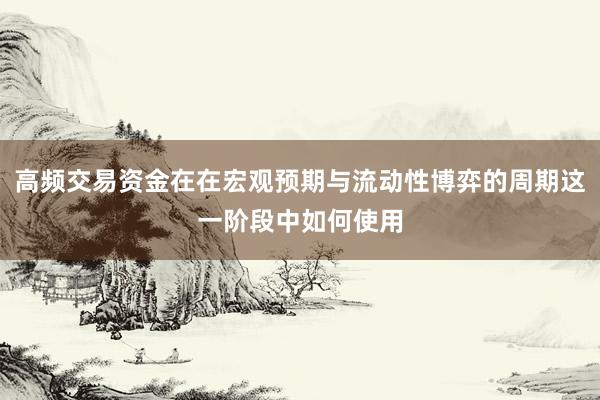 高频交易资金在在宏观预期与流动性博弈的周期这一阶段中如何使用