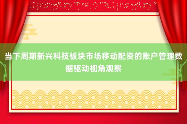 当下周期新兴科技板块市场移动配资的账户管理数据驱动视角观察