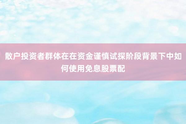 散户投资者群体在在资金谨慎试探阶段背景下中如何使用免息股票配