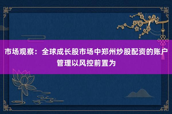 市场观察：全球成长股市场中郑州炒股配资的账户管理以风控前置为