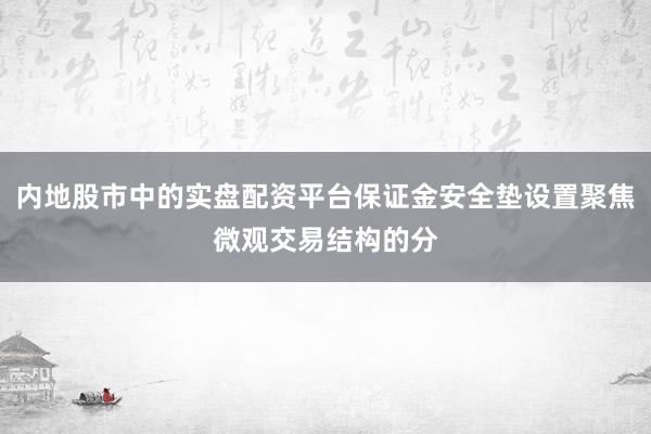 内地股市中的实盘配资平台保证金安全垫设置聚焦微观交易结构的分