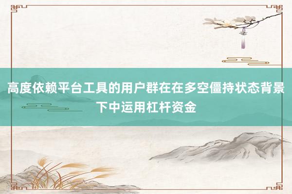 高度依赖平台工具的用户群在在多空僵持状态背景下中运用杠杆资金