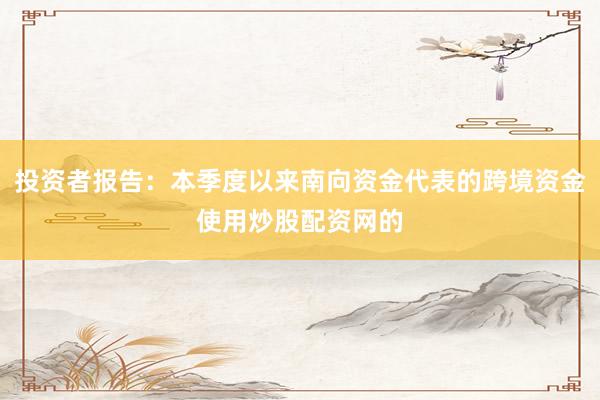 投资者报告：本季度以来南向资金代表的跨境资金使用炒股配资网的