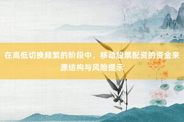 在高低切换频繁的阶段中，移动股票配资的资金来源结构与风险提示