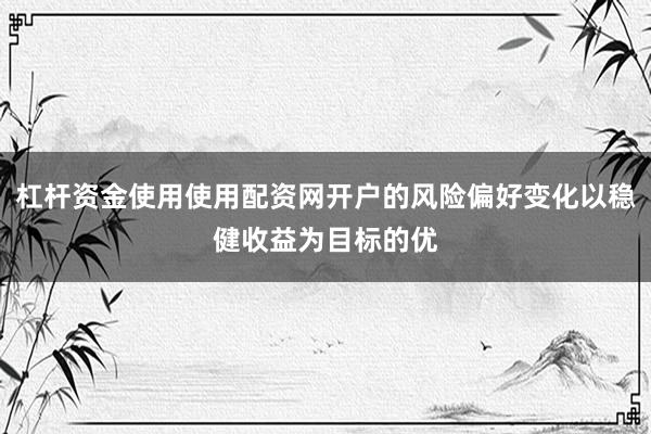 杠杆资金使用使用配资网开户的风险偏好变化以稳健收益为目标的优