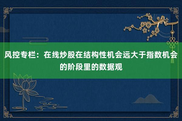 风控专栏：在线炒股在结构性机会远大于指数机会的阶段里的数据观