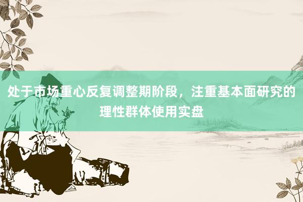 处于市场重心反复调整期阶段,注重基本面研究的理性群体使用实盘