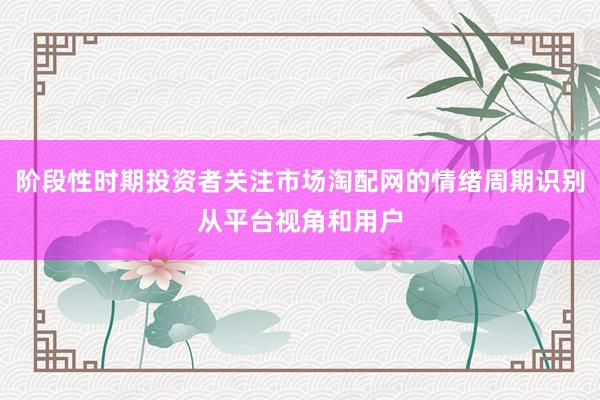 阶段性时期投资者关注市场淘配网的情绪周期识别从平台视角和用户