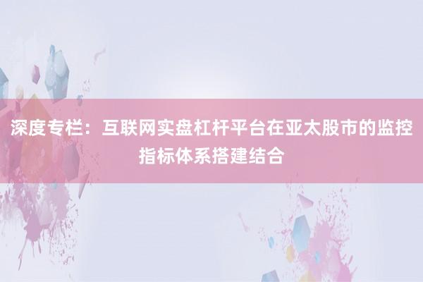 深度专栏：互联网实盘杠杆平台在亚太股市的监控指标体系搭建结合
