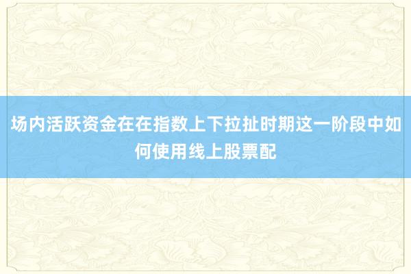 场内活跃资金在在指数上下拉扯时期这一阶段中如何使用线上股票配