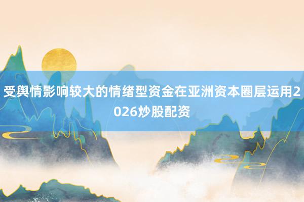 受舆情影响较大的情绪型资金在亚洲资本圈层运用2026炒股配资